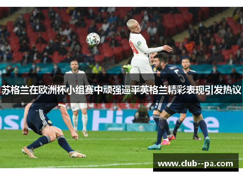 苏格兰在欧洲杯小组赛中顽强逼平英格兰精彩表现引发热议