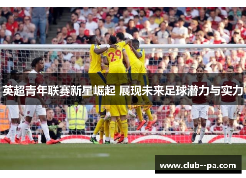 英超青年联赛新星崛起 展现未来足球潜力与实力