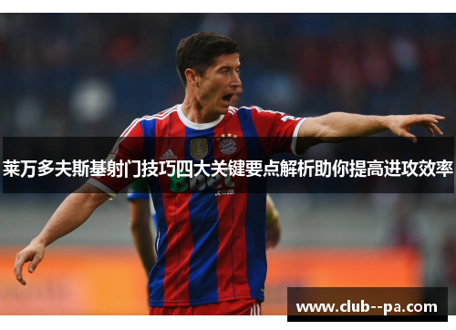 莱万多夫斯基射门技巧四大关键要点解析助你提高进攻效率