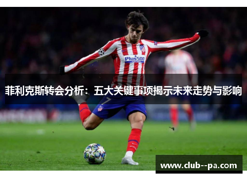 菲利克斯转会分析：五大关键事项揭示未来走势与影响