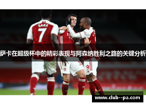 萨卡在超级杯中的精彩表现与阿森纳胜利之路的关键分析
