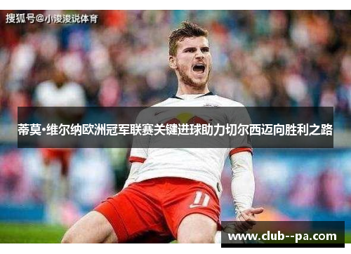 蒂莫·维尔纳欧洲冠军联赛关键进球助力切尔西迈向胜利之路