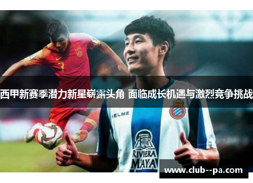 西甲新赛季潜力新星崭露头角 面临成长机遇与激烈竞争挑战