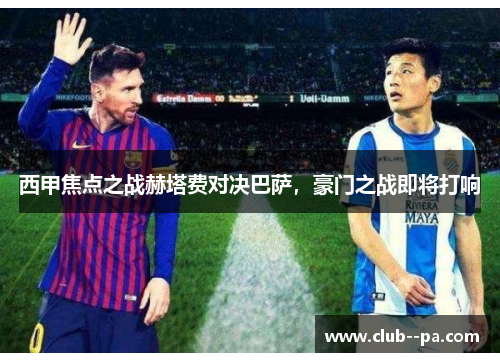 西甲焦点之战赫塔费对决巴萨，豪门之战即将打响
