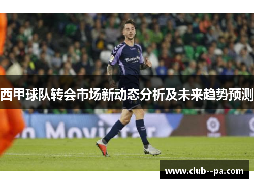 西甲球队转会市场新动态分析及未来趋势预测