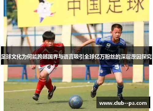 足球文化为何能跨越国界与语言吸引全球亿万粉丝的深层原因探究