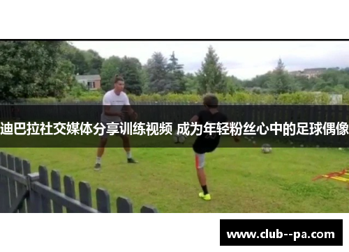 迪巴拉社交媒体分享训练视频 成为年轻粉丝心中的足球偶像