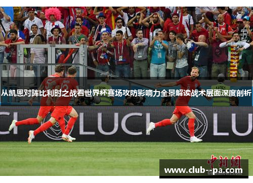 从凯恩对阵比利时之战看世界杯赛场攻防影响力全景解读战术层面深度剖析