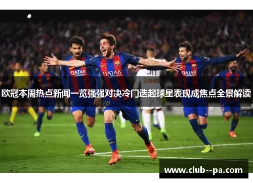 欧冠本周热点新闻一览强强对决冷门迭起球星表现成焦点全景解读