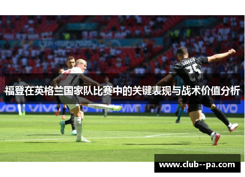 福登在英格兰国家队比赛中的关键表现与战术价值分析