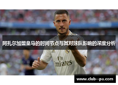 阿扎尔加盟皇马的时间节点与其对球队影响的深度分析