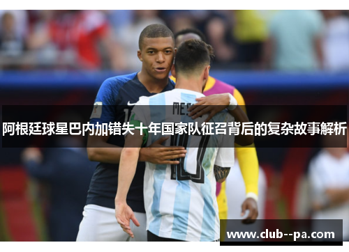 阿根廷球星巴内加错失十年国家队征召背后的复杂故事解析