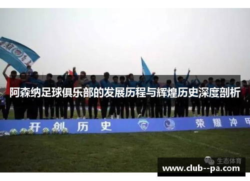 阿森纳足球俱乐部的发展历程与辉煌历史深度剖析