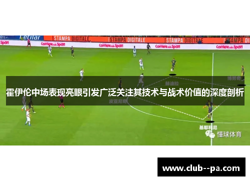 霍伊伦中场表现亮眼引发广泛关注其技术与战术价值的深度剖析