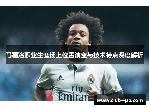 马塞洛职业生涯场上位置演变与技术特点深度解析