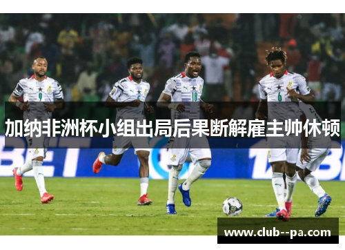 加纳非洲杯小组出局后果断解雇主帅休顿