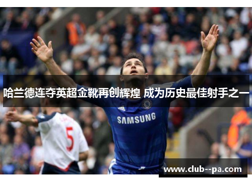 哈兰德连夺英超金靴再创辉煌 成为历史最佳射手之一 哈兰德连夺英超金靴再创辉煌 成为历史最佳射手之一