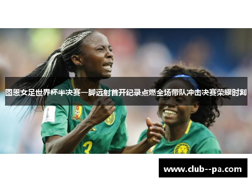 图恩女足世界杯半决赛一脚远射首开纪录点燃全场带队冲击决赛荣耀时刻