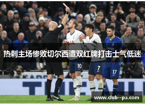 热刺主场惨败切尔西遭双红牌打击士气低迷