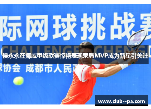 侯永永在挪威甲级联赛惊艳表现荣膺MVP成为新星引关注 侯永永在挪威甲级联赛惊艳表现荣膺MVP成为新星引关注