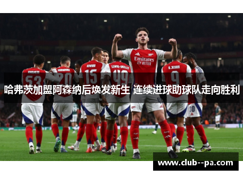 哈弗茨加盟阿森纳后焕发新生 连续进球助球队走向胜利 哈弗茨加盟阿森纳后焕发新生 连续进球助球队走向胜利