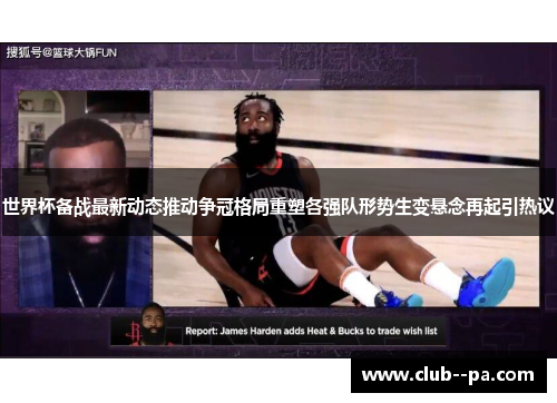 世界杯备战最新动态推动争冠格局重塑各强队形势生变悬念再起引热议