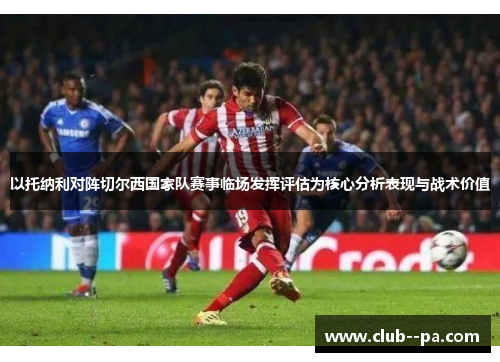 以托纳利对阵切尔西国家队赛事临场发挥评估为核心分析表现与战术价值