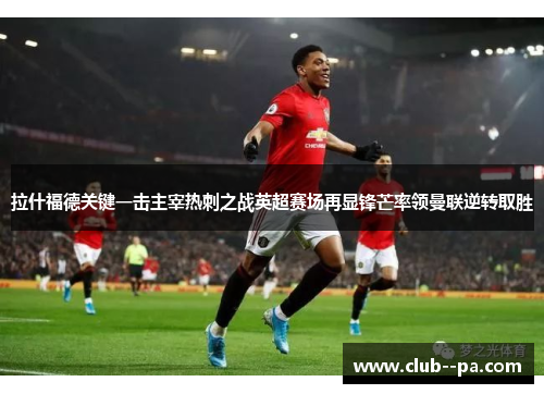 拉什福德关键一击主宰热刺之战英超赛场再显锋芒率领曼联逆转取胜 拉什福德关键一击主宰热刺之战英超赛场再显锋芒率领曼联逆转取胜