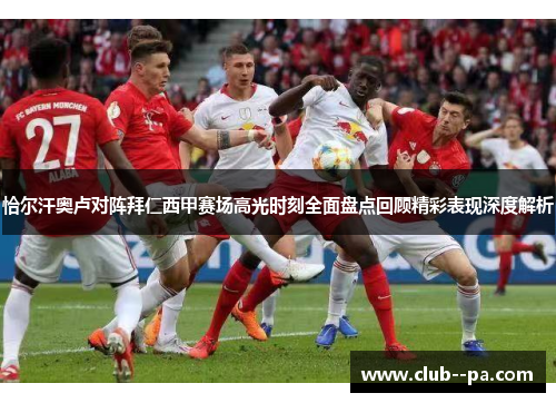 恰尔汗奥卢对阵拜仁西甲赛场高光时刻全面盘点回顾精彩表现深度解析 恰尔汗奥卢对阵拜仁西甲赛场高光时刻全面盘点回顾精彩表现深度解析
