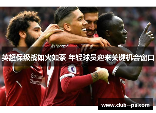 英超保级战如火如荼 年轻球员迎来关键机会窗口 英超保级战如火如荼 年轻球员迎来关键机会窗口