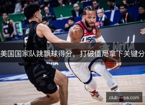 美国国家队跳飘球得分，打破僵局拿下关键分