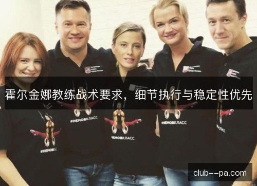 霍尔金娜教练战术要求,细节执行与稳定性优先 霍尔金娜教练战术要求,细节执行与稳定性优先